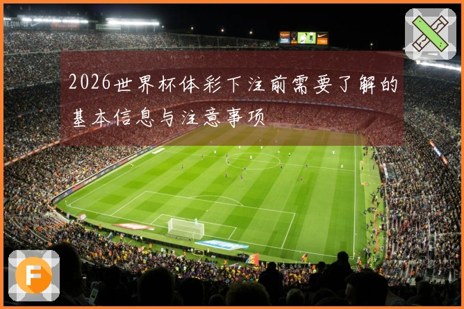 2026世界杯体彩下注前需要了解的基本信息与注意事项