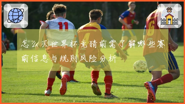 怎么买世界杯竞猜前需了解哪些赛前信息与规则风险分析