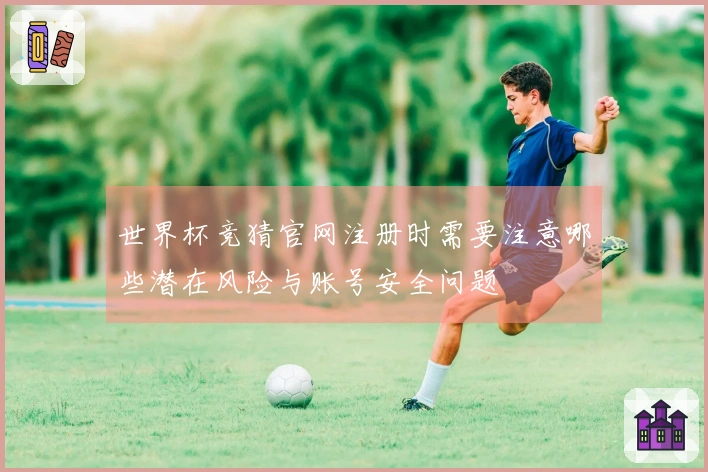世界杯竞猜官网注册时需要注意哪些潜在风险与账号安全问题