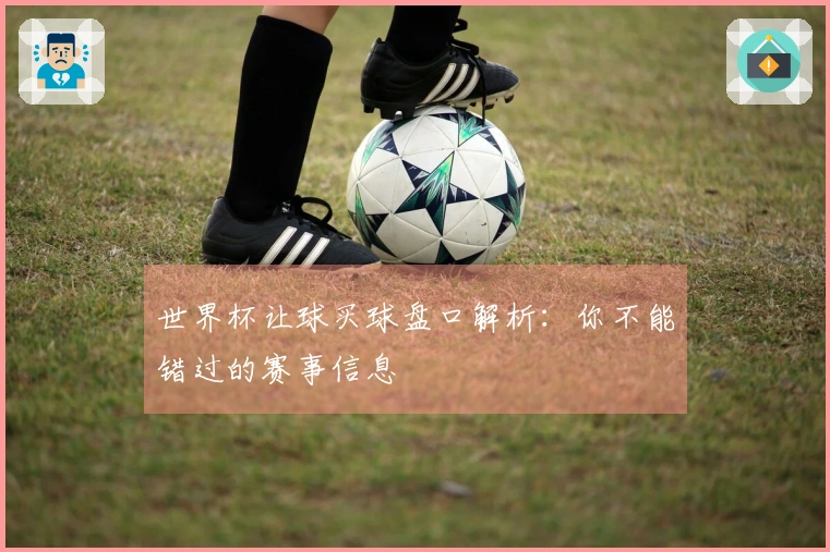 世界杯让球买球盘口解析：你不能错过的赛事信息