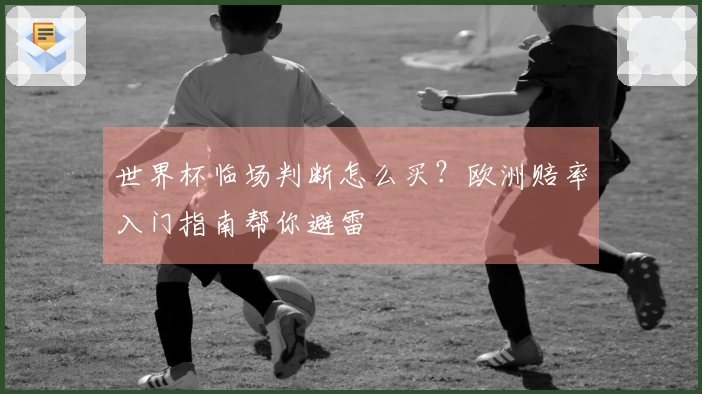 世界杯临场判断怎么买？欧洲赔率入门指南帮你避雷