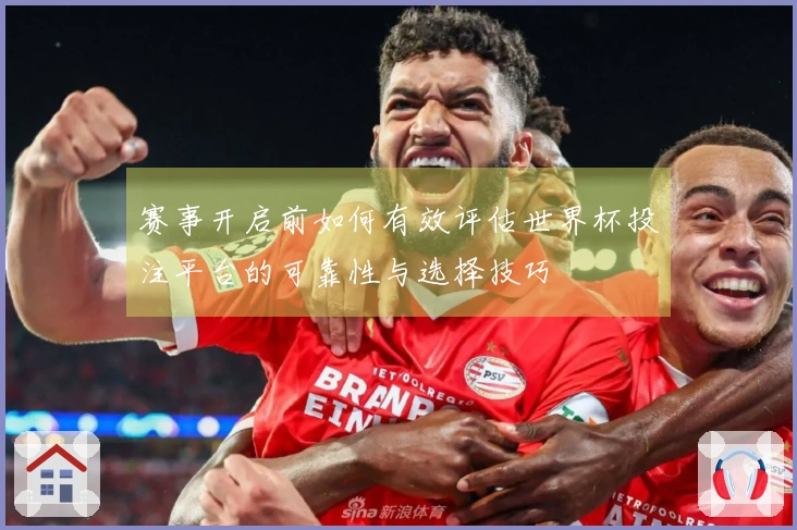 赛事开启前如何有效评估世界杯投注平台的可靠性与选择技巧