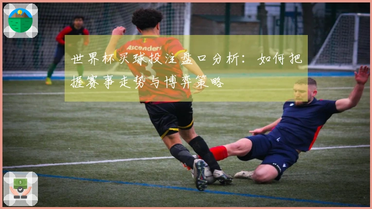 世界杯买球投注盘口分析：如何把握赛事走势与博弈策略