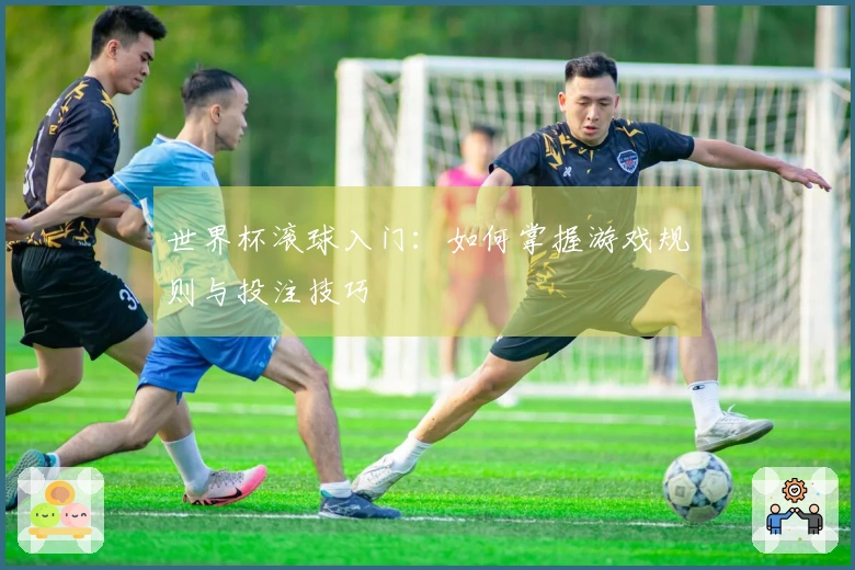 世界杯滚球入门：如何掌握游戏规则与投注技巧