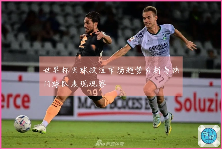 世界杯买球投注市场趋势分析与热门球队表现观察