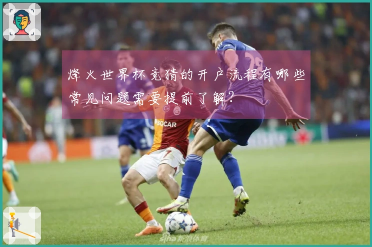 烽火世界杯竞猜的开户流程有哪些常见问题需要提前了解？