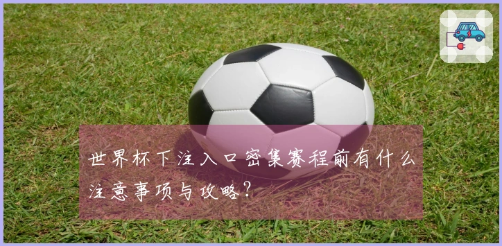 世界杯下注入口密集赛程前有什么注意事项与攻略？